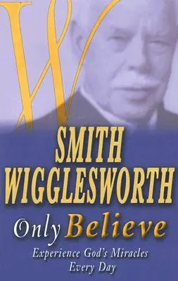 Smith Wigglesworth : Croire seulement - Smith Wigglesworth Only Believe