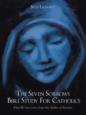 L'étude biblique des sept douleurs pour les catholiques : Ce que nous pouvons apprendre de notre Mère des Douleurs - The Seven Sorrows Bible Study For Catholics: What We Can Learn from Our Mother of Sorrows