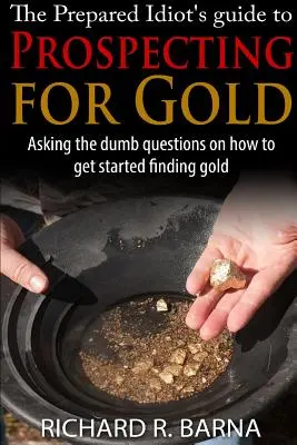 Le guide de la prospection aurifère pour les idiots préparés - The Prepared Idiot's Guide to Gold Prospecting