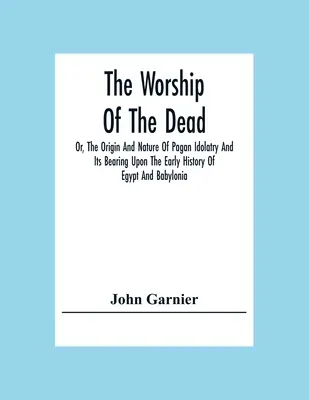 Le culte des morts ou l'origine et la nature de l'idolâtrie païenne et son influence sur les débuts de l'histoire de l'Égypte et de la Babylonie - The Worship Of The Dead; Or, The Origin And Nature Of Pagan Idolatry And Its Bearing Upon The Early History Of Egypt And Babylonia