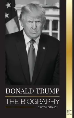 Donald Trump : La biographie - Le 45e président : De l'art de la négociation à la redynamisation de l'Amérique - Donald Trump: The biography - The 45th President: From The Art of the Deal To Making America Great Again