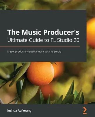 The Music Producer's Ultimate Guide to FL Studio 20 : Créer de la musique de qualité avec FL Studio - The Music Producer's Ultimate Guide to FL Studio 20: Create production-quality music with FL Studio