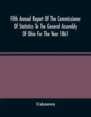 Cinquième rapport annuel du commissaire aux statistiques à l'Assemblée générale de l'Ohio pour l'année 1861 - Fifth Annual Report Of The Commissioner Of Statistics To The General Assembly Of Ohio For The Year 1861