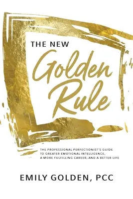 La nouvelle règle d'or : Le guide du perfectionniste professionnel pour une plus grande intelligence émotionnelle, une carrière plus épanouissante et une vie meilleure - The New Golden Rule: The Professional Perfectionist's Guide to Greater Emotional Intelligence, A More Fulfilling Career, and A Better Life