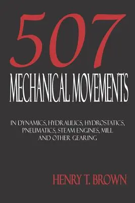 Cinq cent sept mouvements mécaniques : Dynamique, hydraulique, hydrostatique, pneumatique, machines à vapeur, moulins et autres engrenages. - Five Hundred and Seven Mechanical Movements: Dynamics, Hydraulics, Hydrostatics, Pneumatics, Steam Engines, Mill and Other Gearing