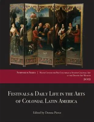 Festivals et vie quotidienne dans les arts de l'Amérique latine coloniale, 1492-1850 : Papers from the 2012 Mayer Center Symposium at the Denver Art Museum - Festivals & Daily Life in the Arts of Colonial Latin America, 1492-1850: Papers from the 2012 Mayer Center Symposium at the Denver Art Museum