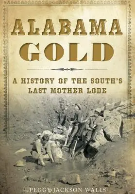 L'or de l'Alabama : Une histoire du dernier filon du Sud - Alabama Gold: A History of the South's Last Mother Lode