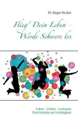 Flieg' Dein Leben - Werde Schwere los : Leben - Lieben - Loslassen - Drei Schritte zur Leichtigkeit - Flieg' Dein Leben - Werde Schwere los: Leben - Lieben - Loslassen - Drei Schritte zur Leichtigkeit