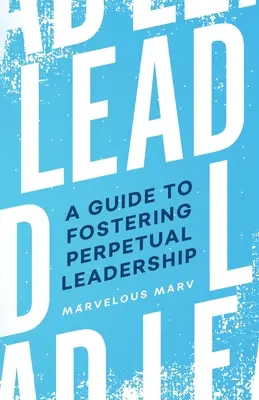 Diriger : Un guide pour favoriser un leadership perpétuel - Lead: A Guide to Fostering Perpetual Leadership