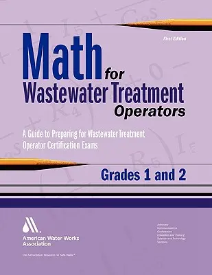 Mathématiques pour les opérateurs de traitement des eaux usées, 1re et 2e années : problèmes pratiques pour se préparer aux examens de certification des opérateurs de traitement des eaux usées - Math for Wastewater Treatment Operators Grades 1 & 2: Practice Problems to Prepare for Wastewater Treatment Operator Certification Exams