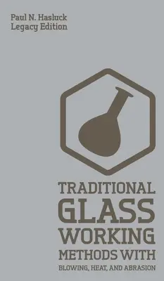 Méthodes traditionnelles de travail du verre par soufflage, chaleur et abrasion (édition patrimoniale) : Approches classiques de la fabrication et de l'équipement - Traditional Glass Working Methods With Blowing, Heat, And Abrasion (Legacy Edition): Classic Approaches for Manufacture And Equipment