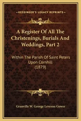 A Register Of All The Christenings, Burials And Weddings, Part 2 : Within The Parish Of Saint Peters Upon Cornhill (Registre de tous les baptêmes, enterrements et mariages, partie 2 : dans la paroisse de Saint Peters Upon Cornhill) - A Register Of All The Christenings, Burials And Weddings, Part 2: Within The Parish Of Saint Peters Upon Cornhill
