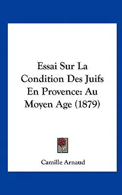 Essai sur la condition des Juifs en Provence : Au Moyen Age (1879) - Essai Sur La Condition Des Juifs En Provence: Au Moyen Age (1879)