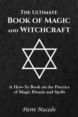 Le livre ultime de la magie et de la sorcellerie : Un livre pratique sur la pratique de la magie, des rituels et des sorts - The Ultimate Book of Magic and Witchcraft: A How-To Book on the Practice of Magic Rituals and Spells