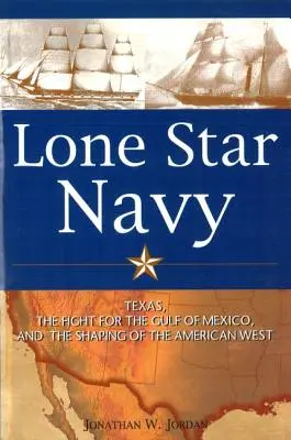 La marine de l'étoile solitaire : Le Texas, la lutte pour le golfe du Mexique et la formation de l'Ouest américain - Lone Star Navy: Texas, the Fight for the Gulf of Mexico, and the Shaping of the American West