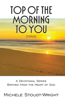 Top of the Morning to You - TOTM2U : Une série dévotionnelle née du cœur de Dieu - Top of the Morning to You - TOTM2U: A Devotional Series Birthed From The Heart Of God