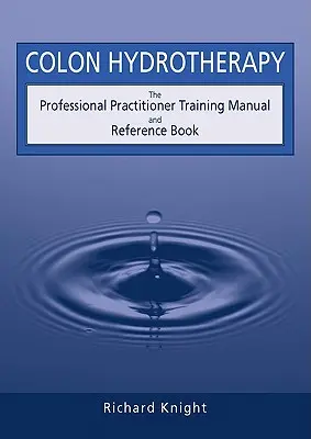 Hydrothérapie du côlon : Le manuel de formation et de référence du praticien professionnel - Colon Hydrotherapy: The Professional Practitioner Training Manual and Reference Book