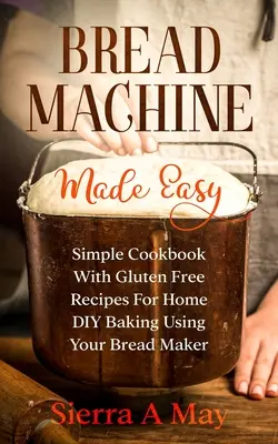 Bread Machine Made Easy : Simple Cookbook with Gluten Free Recipes For Home DIY Baking Using Your Bread Maker (La machine à pain facile : livre de cuisine simple avec des recettes sans gluten pour faire du pain à la maison en utilisant votre machine à pain) - Bread Machine Made Easy: Simple Cookbook With Gluten Free Recipes For Home DIY Baking Using Your Bread Maker