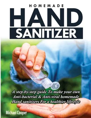 Désinfectant pour les mains fait maison : Un guide étape par étape pour fabriquer vos propres désinfectants pour les mains antibactériens et antiviraux pour un mode de vie plus sain. - Homemade Hand Sanitizer: A Step-By-Step Guide to Make Your Own Anti-Bacterial & Anti-Viral Homemade Hand Sanitizers for A Healthier Lifestyle