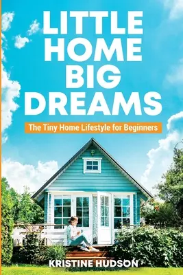 Petite maison, grands rêves : Le mode de vie dans une petite maison pour les débutants - Little Home, Big Dreams: The Tiny Home Lifestyle for Beginners