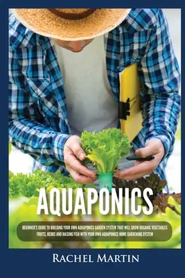 Aquaponie : Le guide du débutant pour construire son propre système de jardin aquaponique qui fera pousser des légumes, des fruits, des herbes et des plantes aromatiques biologiques. - Aquaponics: Beginner's Guide To Building Your Own Aquaponics Garden System That Will Grow Organic Vegetables, Fruits, Herbs and Ra