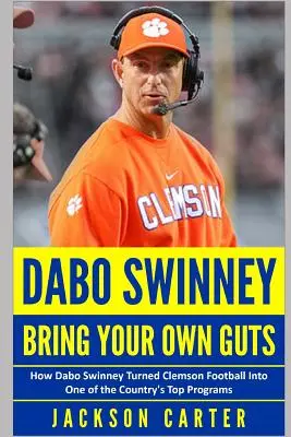 Dabo Swinney : Apportez vos tripes : Comment Dabo Swinney a transformé le football de Clemson en l'un des meilleurs programmes du pays - Dabo Swinney: Bring Your Own Guts: How Dabo Swinney Turned Clemson Football Into One of the Country's Top Programs