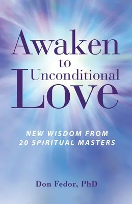 S'éveiller à l'amour inconditionnel : La nouvelle sagesse de 20 maîtres spirituels - Awaken to Unconditional Love: New Wisdom From 20 Spiritual Masters