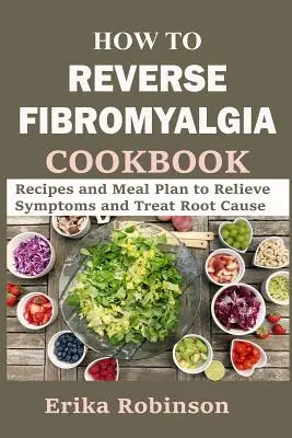 Le livre de cuisine de la fibromyalgie : Recettes et plan de repas pour soulager les symptômes et traiter les causes profondes - How to Reverse Fibromyalgia Cookbook: Recipes and Meal Plan to Relieve Symptoms and Treat Root Cause