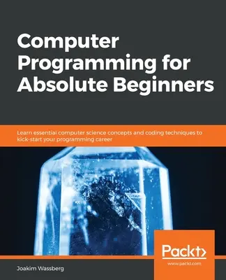 Programmation informatique pour les débutants absolus : Apprenez les concepts essentiels de l'informatique et les techniques de codage pour démarrer votre carrière de programmeur. - Computer Programming for Absolute Beginners: Learn essential computer science concepts and coding techniques to kick-start your programming career