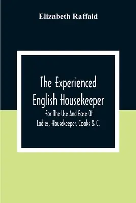La gouvernante anglaise expérimentée : A l'usage et pour la facilité des dames, des gouvernantes, des cuisiniers, etc. - The Experienced English Housekeeper: For The Use And Ease Of Ladies, Housekeeper, Cooks &C.