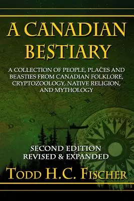 Bestiaire canadien, deuxième édition : Une collection de personnes, de lieux et de bestioles du folklore canadien, de la cryptozoologie, de la religion autochtone et de la mythologie. - A Canadian Bestiary, Second Edition: A Collection of People, Places and Beasties from Canadian Folklore, Cryptozoology, Native Religion, and Mythology