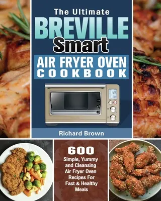 The Ultimate Breville Smart Air Fryer Oven Cookbook : 600 recettes simples, savoureuses et purifiantes pour des repas rapides et sains. - The Ultimate Breville Smart Air Fryer Oven Cookbook: 600 Simple, Yummy and Cleansing Air Fryer Oven Recipes For Fast & Healthy Meals