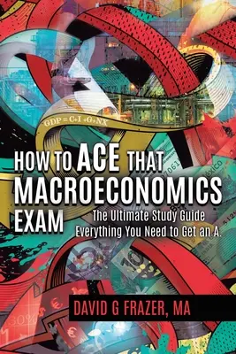 Comment réussir l'examen de macroéconomie : Le guide d'étude ultime Tout ce dont vous avez besoin pour obtenir un A - How to Ace That Macroeconomics Exam: The Ultimate Study Guide Everything You Need to Get an A