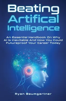 Battre l'intelligence artificielle : Un manuel essentiel sur les raisons pour lesquelles l'IA est inévitable et sur la façon dont vous pouvez protéger votre carrière dès aujourd'hui. - Beating Artificial Intelligence: An Essential Handbook On Why AI Is Inevitable And How You Could Futureproof Your Career Today