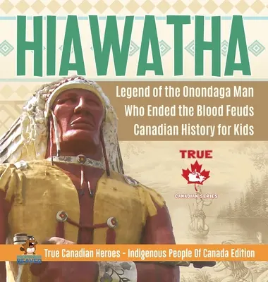 Hiawatha - La légende de l'homme Onondaga qui mit fin aux querelles sanglantes - Histoire canadienne pour enfants - Les vrais héros canadiens - Les peuples autochtones du Canada Édition - Hiawatha - Legend of the Onondaga Man Who Ended the Blood Feuds - Canadian History for Kids - True Canadian Heroes - Indigenous People Of Canada Editi