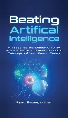 Vaincre l'intelligence artificielle : Un manuel essentiel sur les raisons pour lesquelles l'IA est inévitable et comment vous pouvez protéger votre carrière dès aujourd'hui - Beating Artificial Intelligence: An Essential Handbook On Why AI Is Inevitable And How You Could Futureproof Your Career Today