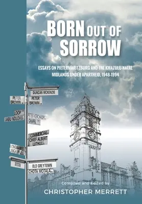 Né de la douleur : Essais sur Pietermaritzburg et les Midlands du KwaZulu-Natal sous l'apartheid, 1948-1994 - Born out of Sorrow: Essays on Pietermaritzburg and the KwaZulu-Natal Midlands under Apartheid, 1948-1994