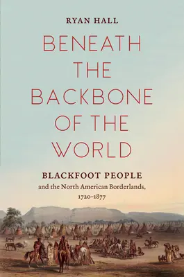 Sous l'épine dorsale du monde : Les Pieds-Noirs et les terres frontalières d'Amérique du Nord, 1720-1877 - Beneath the Backbone of the World: Blackfoot People and the North American Borderlands, 1720-1877