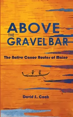 Au-dessus de la barre de gravier : Les routes de canoë du Maine - Above the Gravel Bar: The Native Canoe Routes of Maine