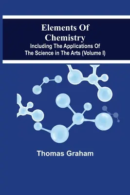 Éléments de chimie, y compris les applications de la science dans les arts (volume I) - Elements Of Chemistry, Including The Applications Of The Science In The Arts (Volume I)