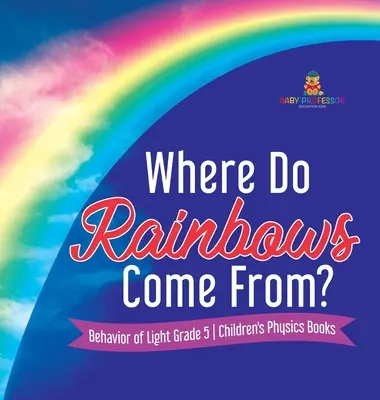 D'où viennent les arcs-en-ciel ? Behavior of Light Grade 5 Children's Physics Books (en anglais) - Where Do Rainbows Come From? Behavior of Light Grade 5 Children's Physics Books