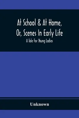 À l'école et à la maison, ou, Scènes de la première vie ; un conte pour jeunes filles - At School & At Home, Or, Scenes In Early Life; A Tale For Young Ladies