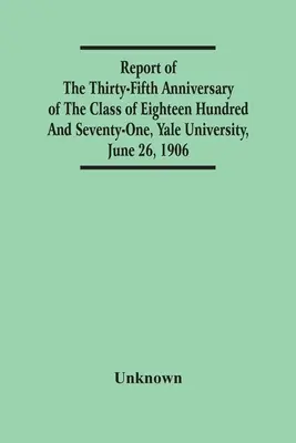 Rapport du trente-cinquième anniversaire de la promotion de dix-huit cent soixante et onze, Université de Yale, 26 juin 1906 - Report Of The Thirty-Fifth Anniversary Of The Class Of Eighteen Hundred And Seventy-One, Yale University, June 26, 1906