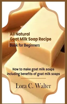 Livre de recettes de savon au lait de chèvre entièrement naturel pour les débutants : Comment fabriquer des savons au lait de chèvre - All Natural Goat Milk Soap Recipe Book for Beginners: How to make goat milk soaps