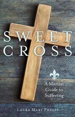 Douce Croix : Guide marial de la souffrance - Sweet Cross: A Marian Guide to Suffering