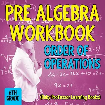 Pre Algebra Workbook 6th Grade : Ordre des opérations (Baby Professor Learning Books) - Pre Algebra Workbook 6th Grade: Order of Operations (Baby Professor Learning Books)