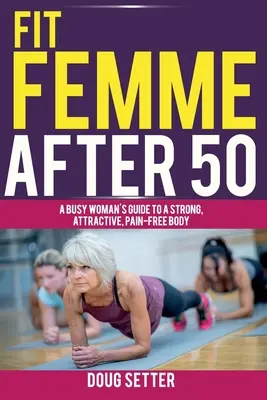 Fit Femme After 50 : Le guide d'une femme occupée pour un corps fort, attrayant et sans douleur - Fit Femme After 50: A Busy Woman's Guide to a Strong, Attractive, Pain-Free Body