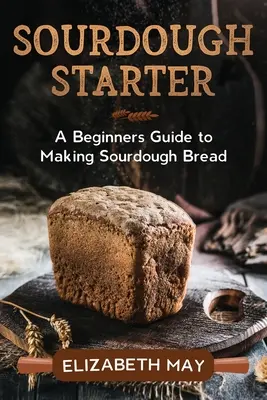 Le pain au levain : un guide pour débutants pour faire du pain au levain - Sourdough Starter: A Beginners Guide to Making Sourdough Bread