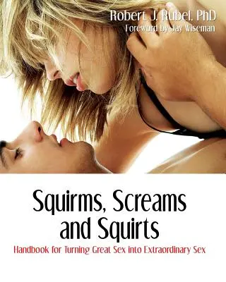 Les cris, les hurlements et les giclements : Manuel pour transformer un grand sexe en un sexe extraordinaire - Squirms, Screams and Squirts: Handbook for Turning Great Sex into Extraordinary Sex