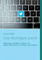 Le plus important d'abord : La rédaction de mélanges à l'heure de Twitter, des fausses nouvelles et du journalisme robotisé - Das Wichtigste zuerst: Meldungen schreiben in Zeiten von Twitter, Fake News und Roboter-Journalismus